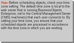 Text Box: Note: Before scheduling objects, check your time zone setting. The default time zone is local to the web server that is running BusinessObjects Enterprise, not to the Central Management Server (CMS) machine(s) that each user connects to. By setting your time zone, you ensure that your scheduled objects are processed in accordance with the time zone in which you are working.